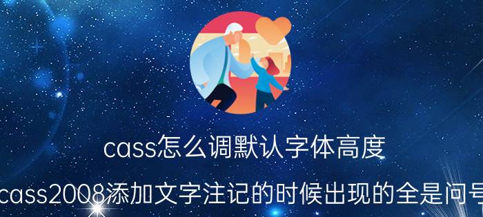 cass怎么调默认字体高度 cass2008添加文字注记的时候出现的全是问号,怎么办？